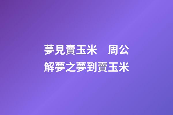 夢見賣玉米　周公解夢之夢到賣玉米